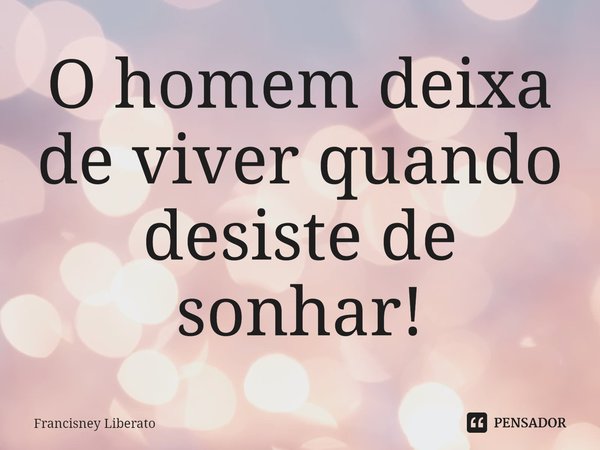 ⁠O homem deixa de viver quando desiste de sonhar!... Frase de Francisney Liberato.