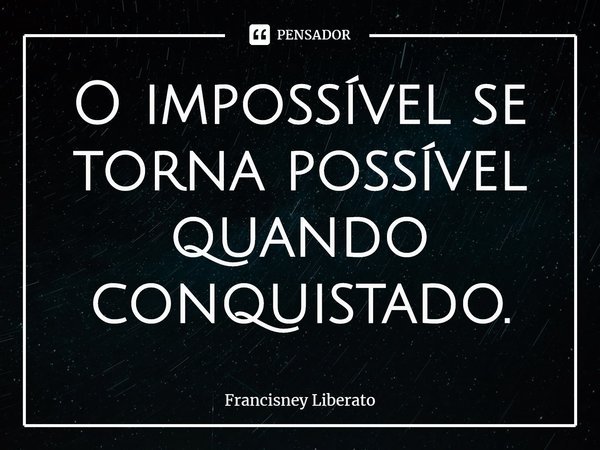⁠O impossível se torna possível quando conquistado.... Frase de Francisney Liberato.
