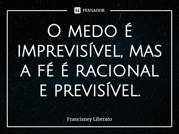 ⁠O medo é imprevisível, mas a fé é racional e previsível.... Frase de Francisney Liberato.