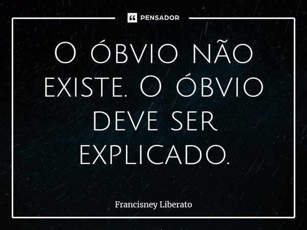 O óbvio não existe. O óbvio deve ser explicado.⁠... Frase de Francisney Liberato.