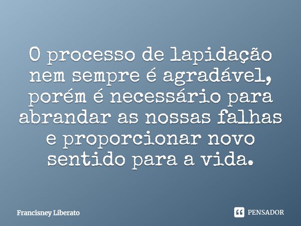 ⁠O processo de lapidação nem sempre é agradável, porém é necessário para abrandar as nossas falhas e proporcionar novo sentido para a vida.... Frase de Francisney Liberato.