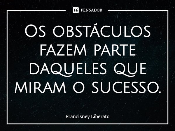 ⁠Os obstáculos fazem parte daqueles que miram o sucesso.... Frase de Francisney Liberato.