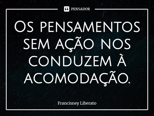 Os pensamentos sem ação nos conduzem à acomodação.⁠... Frase de Francisney Liberato.