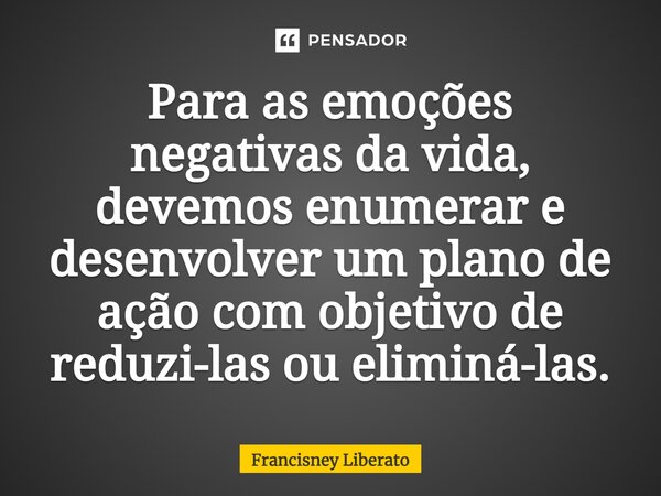 ⁠Para as emoções negativas da vida, devemos enumerar e desenvolver um plano de ação com objetivo de reduzi-las ou eliminá-las.... Frase de Francisney Liberato.