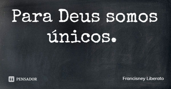 Para Deus somos únicos.... Frase de Francisney Liberato.