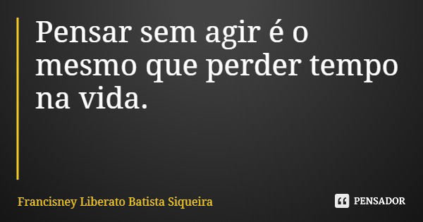 Pensar sem agir é o mesmo que perder tempo na vida.... Frase de Francisney Liberato Batista Siqueira.
