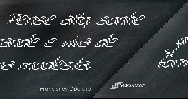 Pense alto, sonhe grande e viva de forma modesta.... Frase de Francisney Liberato.