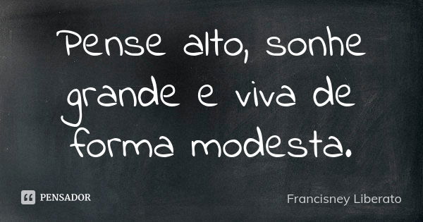 Pense alto, sonhe grande e viva de forma modesta.... Frase de Francisney Liberato.