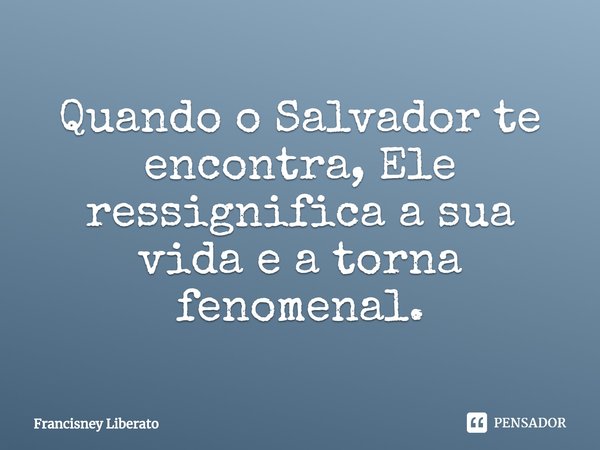 ⁠Quando o Salvador te encontra, Ele ressignifica a sua vida e a torna fenomenal.... Frase de Francisney Liberato.