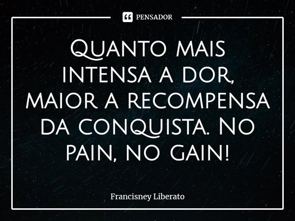 ⁠Quanto mais intensa a dor, maior a recompensa da conquista. No pain, no gain!... Frase de Francisney Liberato.