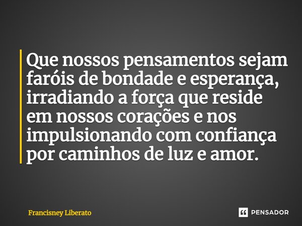 ⁠Que nossos pensamentos sejam faróis de bondade e esperança, irradiando a força que reside em nossos corações e nos impulsionando com confiança por caminhos de ... Frase de Francisney Liberato.