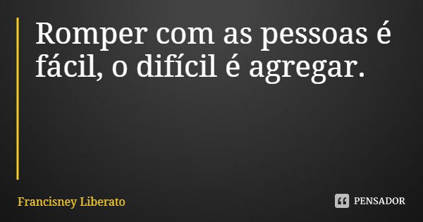 Romper com as pessoas é fácil, o difícil é agregar.... Frase de Francisney Liberato.