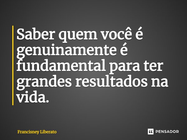 ⁠Saber quem você é genuinamente é fundamental para ter grandes resultados na vida.... Frase de Francisney Liberato.