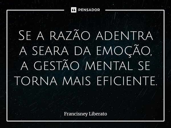 Se a razão adentra a seara da emoção, a gestão mental se torna mais eficiente.⁠... Frase de Francisney Liberato.