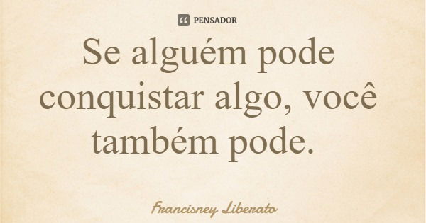 Se alguém pode conquistar algo, você também pode.... Frase de Francisney Liberato.