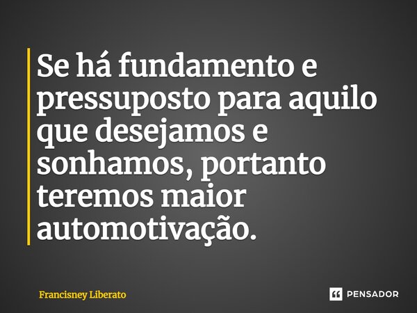 ⁠Se há fundamento e pressuposto para aquilo que desejamos e sonhamos, portanto teremos maior automotivação.... Frase de Francisney Liberato.