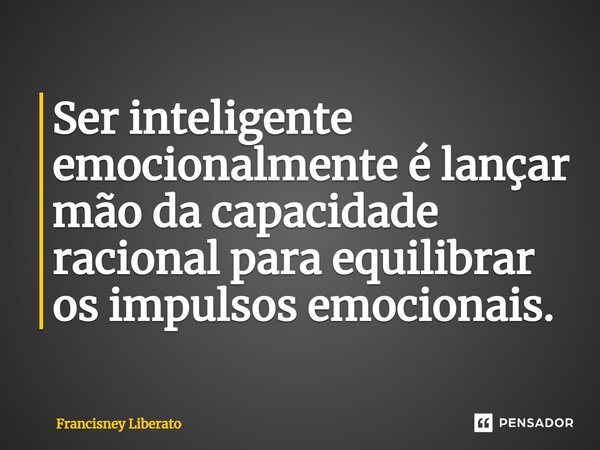 ⁠Ser inteligente emocionalmente é lançar mão da capacidade racional para equilibrar os impulsos emocionais.... Frase de Francisney Liberato.