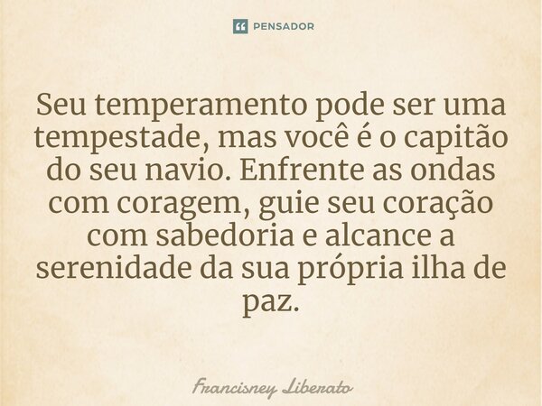 ⁠Seu temperamento pode ser uma tempestade, mas você é o capitão do seu navio. Enfrente as ondas com coragem, guie seu coração com sabedoria e alcance a serenida... Frase de Francisney Liberato.