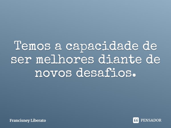 ⁠Temos a capacidade de ser melhores diante de novos desafios.... Frase de Francisney Liberato.