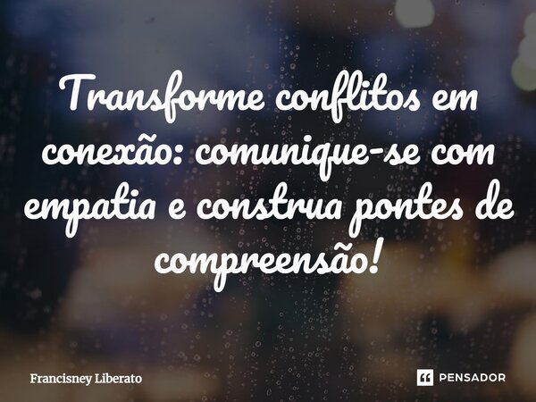 ⁠Transforme conflitos em conexão: comunique-se com empatia e construa pontes de compreensão!... Frase de Francisney Liberato.