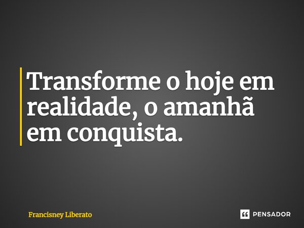⁠Transforme o hoje em realidade, o amanhã em conquista.... Frase de Francisney Liberato.