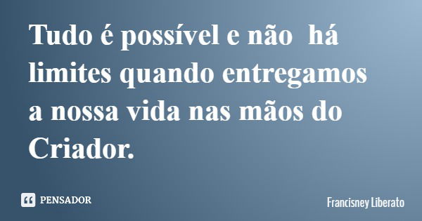 Tudo é possível e não há limites quando entregamos a nossa vida nas mãos do Criador.... Frase de Francisney Liberato.