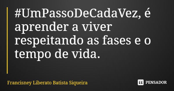 #UmPassoDeCadaVez, é aprender a viver respeitando as fases e o tempo de vida.... Frase de Francisney Liberato Batista Siqueira.