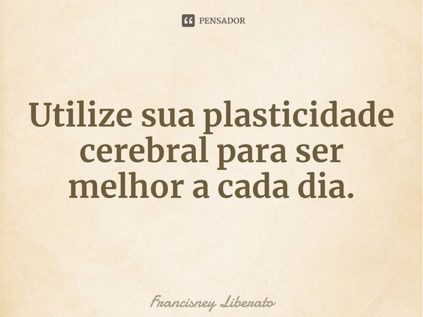 ⁠Utilize sua plasticidade cerebral para ser melhor a cada dia.... Frase de Francisney Liberato.