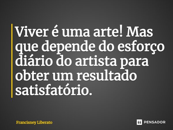 ⁠Viver é uma arte! Mas que depende do esforço diário do artista para obter um resultado satisfatório.... Frase de Francisney Liberato.