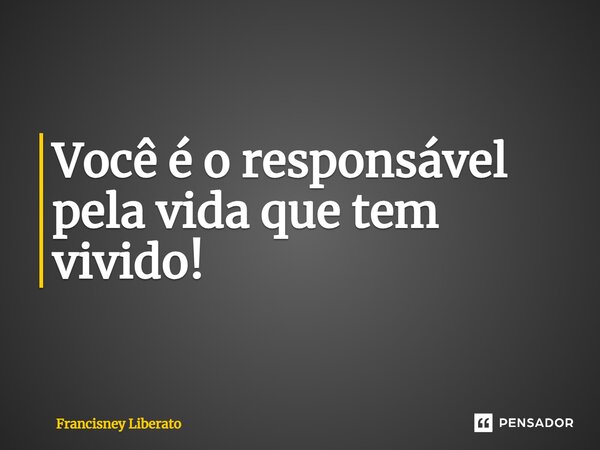 ⁠Você é o responsável pela vida que tem vivido!... Frase de Francisney Liberato.