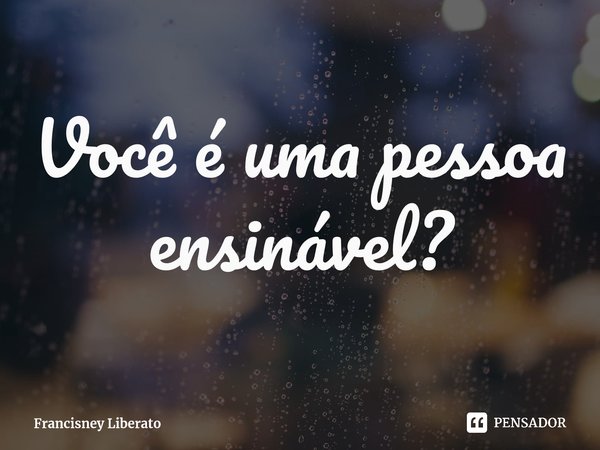 ⁠Você é uma pessoa ensinável?... Frase de Francisney Liberato.