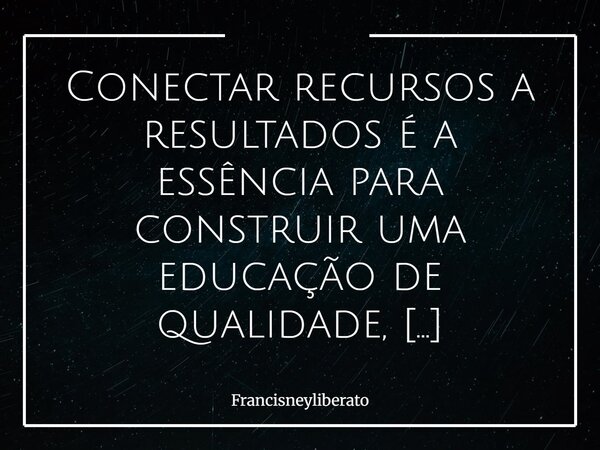 Conectar recursos a resultados é a essência para construir uma educação de qualidade, garantindo que cada aluno tenha a oportunidade de alcançar seu máximo pote... Frase de francisneyliberato.