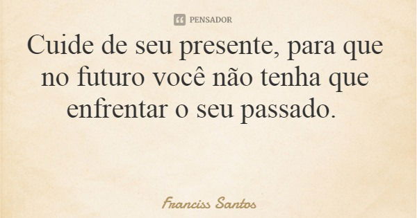 Cuide de seu presente, para que no futuro você não tenha que enfrentar o seu passado.... Frase de Franciss Santos.