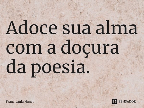 ⁠Adoce sua alma com a doçura da poesia.... Frase de Francivania Nunes.