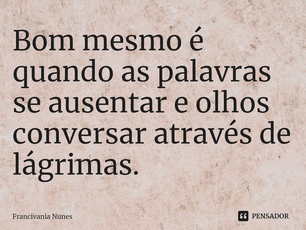 ⁠Bom mesmo é quando as palavras se ausentar e olhos conversar através de lágrimas.... Frase de Francivania Nunes.