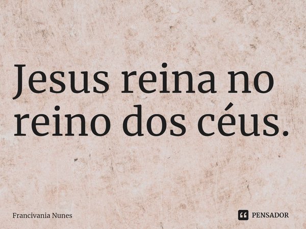⁠Jesus reina no reino dos céus.... Frase de Francivania Nunes.