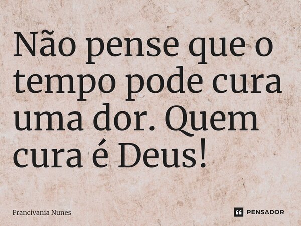 ⁠Não pense que o tempo pode cura uma dor. Quem cura é Deus!... Frase de Francivania Nunes.