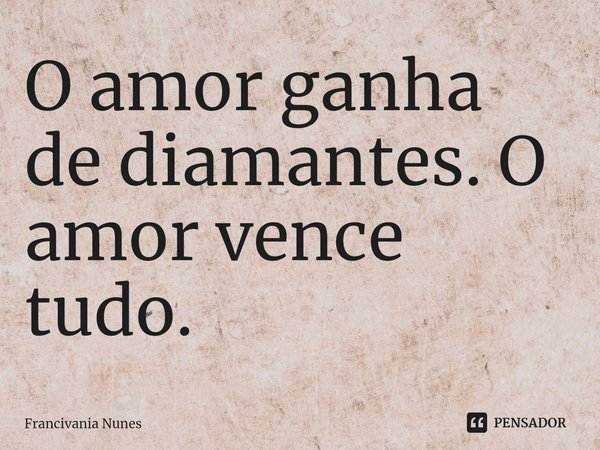 ⁠O amor ganha de diamantes. O amor vence tudo.... Frase de Francivania Nunes.
