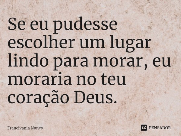 ⁠Se eu pudesse escolher um lugar lindo para morar, eu moraria no teu coração Deus.... Frase de Francivania Nunes.