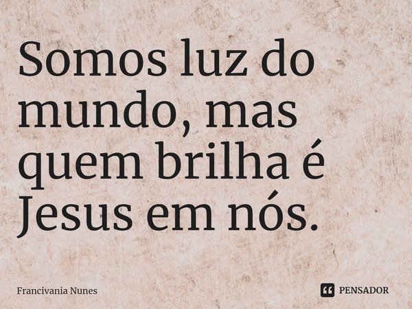 ⁠Somos luz do mundo, mas quem brilha é Jesus em nós.... Frase de Francivania Nunes.