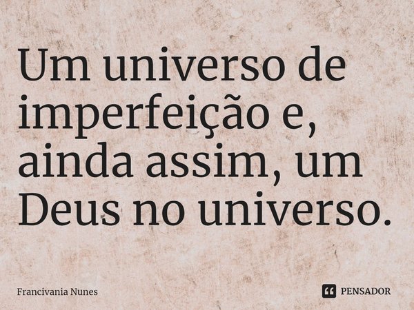 ⁠Um universo de imperfeição e, ainda assim, um Deus no universo.... Frase de Francivania Nunes.