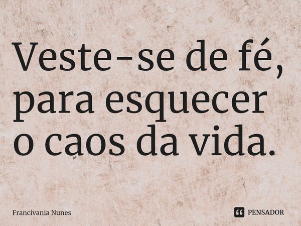 Veste-se de fé, para esquecer o caos da vida.... Frase de Francivania Nunes.