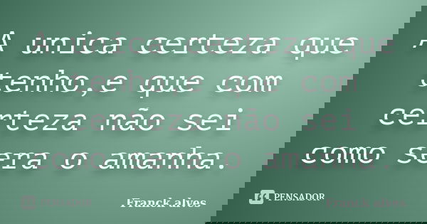 A unica certeza que tenho,e que com certeza não sei como sera o amanha.... Frase de Franck alves.