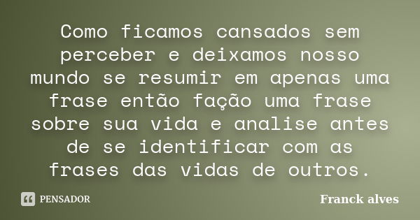 Como ficamos cansados sem perceber e deixamos nosso mundo se resumir em apenas uma frase então fação uma frase sobre sua vida e analise antes de se identificar ... Frase de Franck alves.