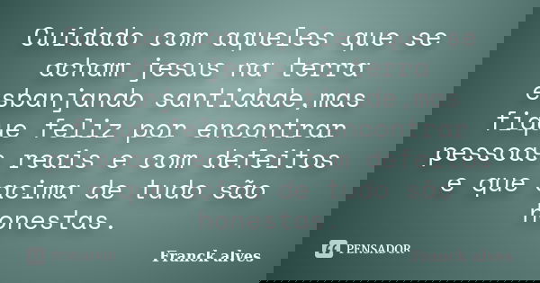 Cuidado com aqueles que se acham jesus na terra esbanjando santidade,mas fique feliz por encontrar pessoas reais e com defeitos e que acima de tudo são honestas... Frase de Franck alves.