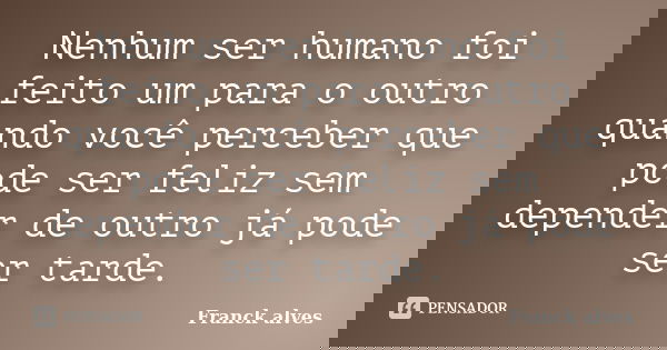 Nenhum ser humano foi feito um para o outro quando você perceber que pode ser feliz sem depender de outro já pode ser tarde.... Frase de Franck alves.
