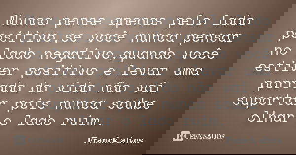 Nunca pense apenas pelo lado positivo,se você nunca pensar no lado negativo,quando você estiver positivo e levar uma porrada da vida não vai suportar pois nunca... Frase de Franck alves.