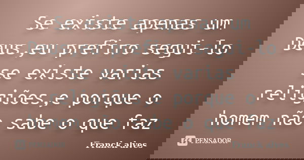 Se existe apenas um Deus,eu prefiro segui-lo se existe varias religiões,e porque o homem não sabe o que faz... Frase de Franck alves.