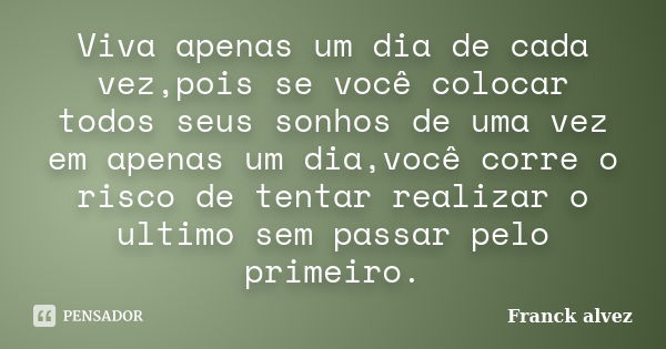 Viva apenas um dia de cada vez,pois se você colocar todos seus sonhos de uma vez em apenas um dia,você corre o risco de tentar realizar o ultimo sem passar pelo... Frase de Franck alvez.