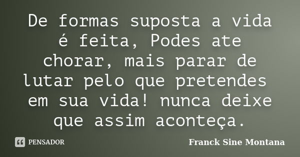 De formas suposta a vida é feita, Podes ate chorar, mais parar de lutar pelo que pretendes em sua vida! nunca deixe que assim aconteça.... Frase de Franck Sine Montana.